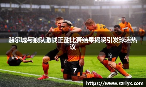 赫尔城与狼队激战正酣比赛结果揭晓引发球迷热议