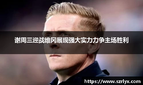 谢周三迎战维冈展现强大实力力争主场胜利