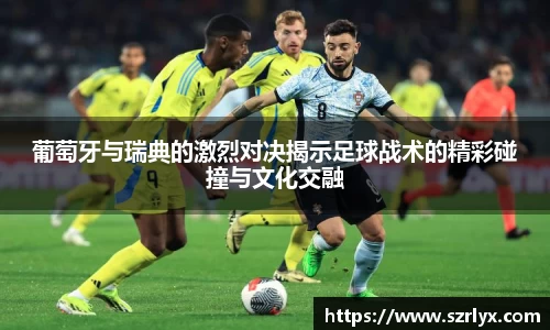 葡萄牙与瑞典的激烈对决揭示足球战术的精彩碰撞与文化交融
