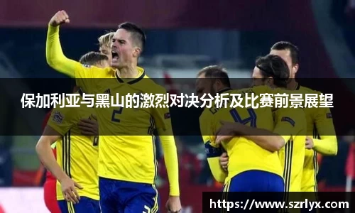 保加利亚与黑山的激烈对决分析及比赛前景展望