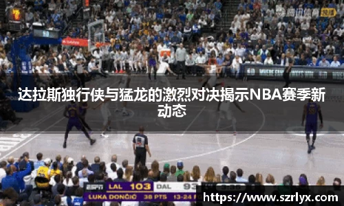 达拉斯独行侠与猛龙的激烈对决揭示NBA赛季新动态