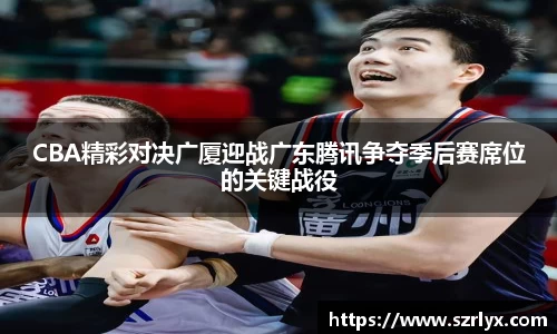 CBA精彩对决广厦迎战广东腾讯争夺季后赛席位的关键战役