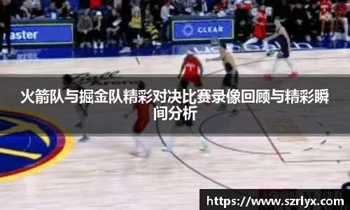 火箭队与掘金队精彩对决比赛录像回顾与精彩瞬间分析