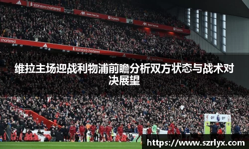 维拉主场迎战利物浦前瞻分析双方状态与战术对决展望